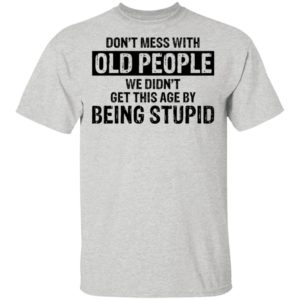 Don’t Mess With Old People We Didn’t Get This Age By Being Stupid Shirt