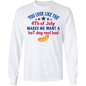 You Look Like The 4th Of July Makes Me Want A Hog Dog Real Bad Shirt