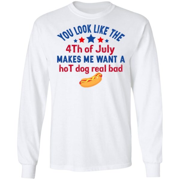 You Look Like The 4th Of July Makes Me Want A Hog Dog Real Bad Shirt
