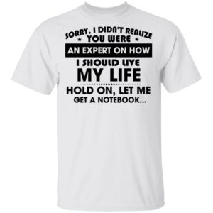 Sorry, I Didn’t Realize You Were An Expert On How I Should Live My Life Shirt