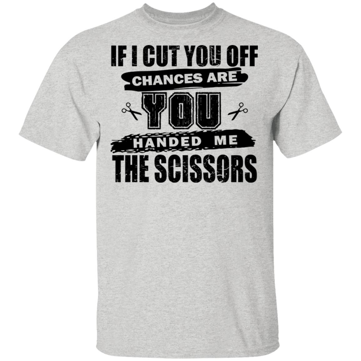 If I Cut You Off Chances Are You Handed Me The Scissors Shirt ...