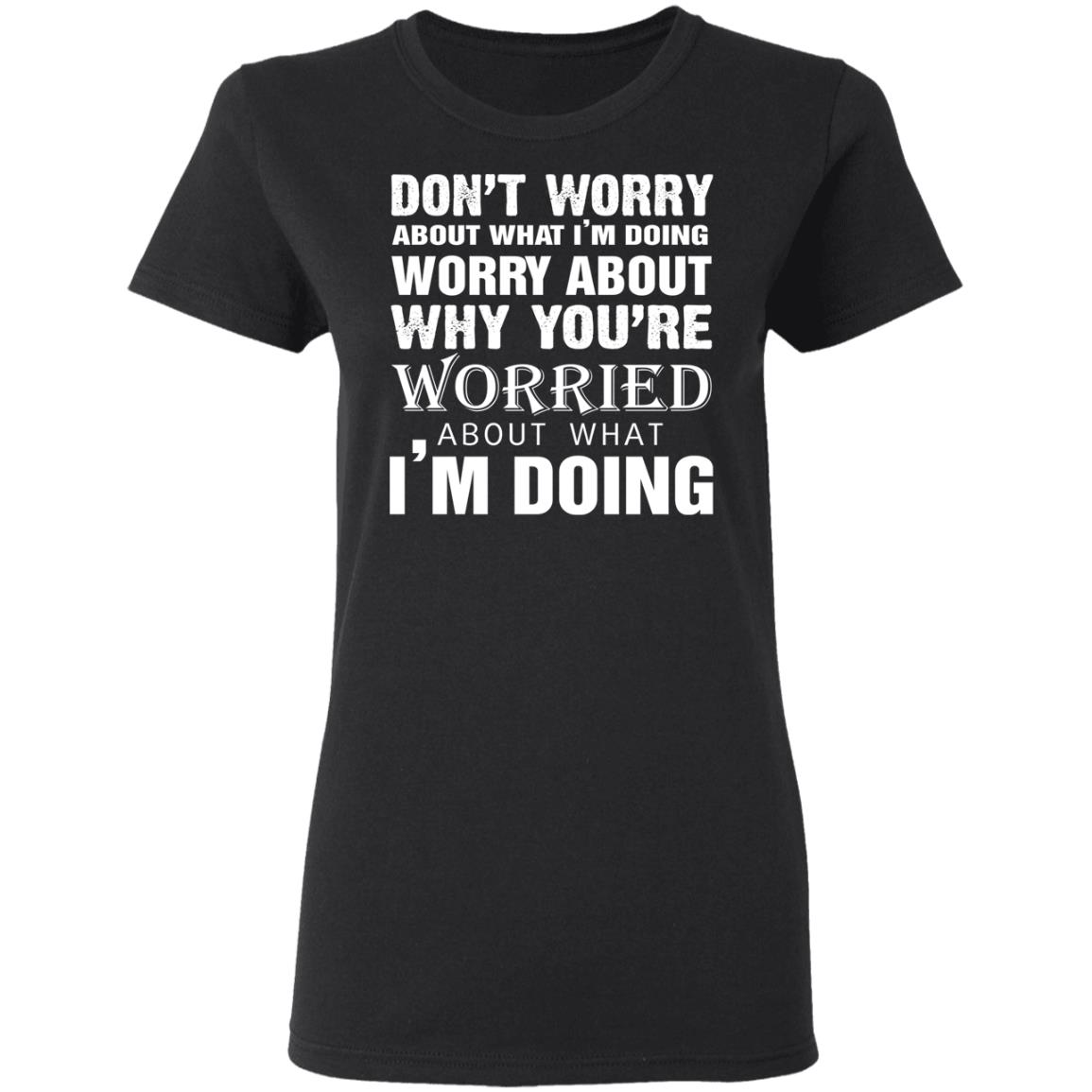Don't Worry About What I'm Doing Worry About Why You're Worried Shirt