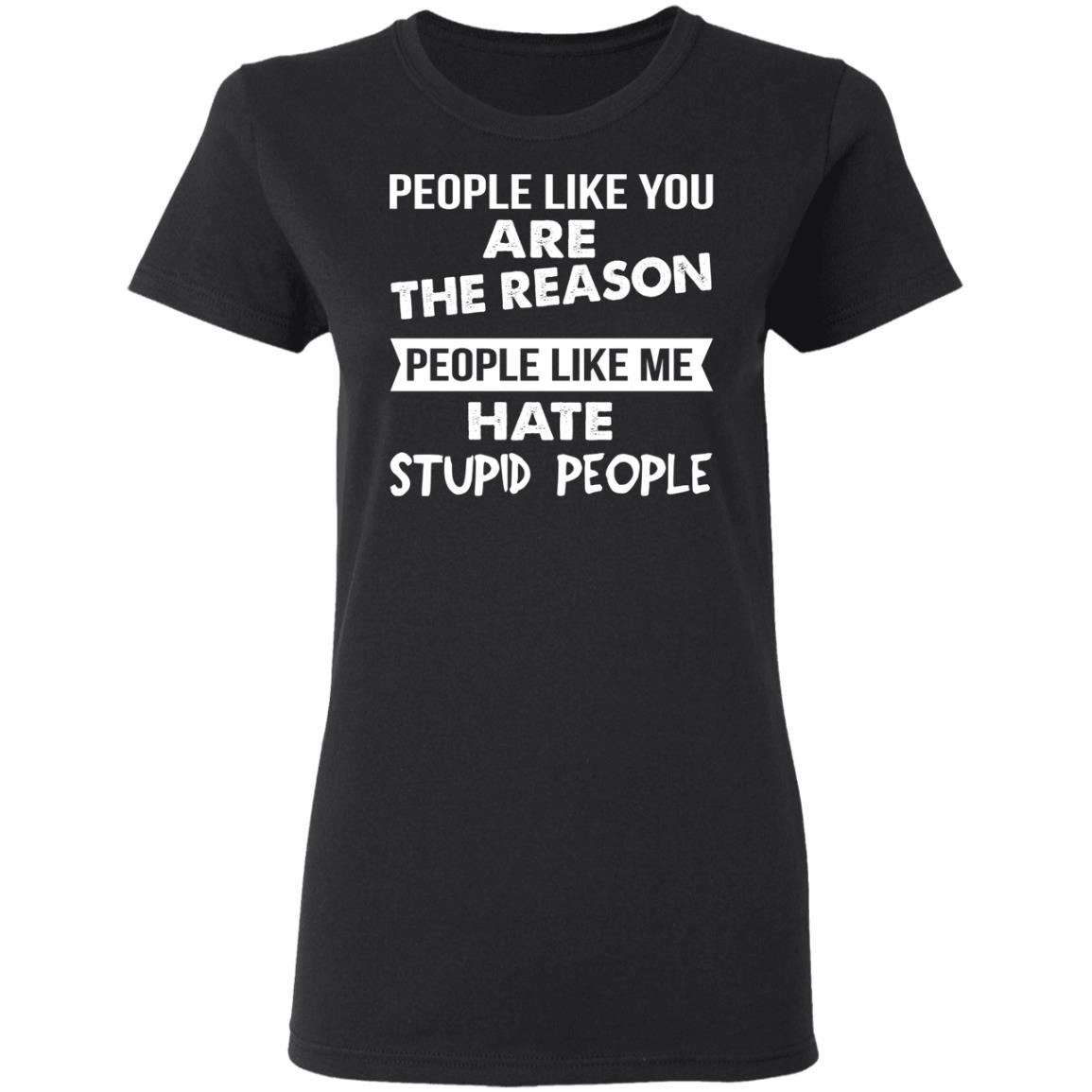 People Like You Are The Reason People Like Me Hate Stupid People Shirt ...
