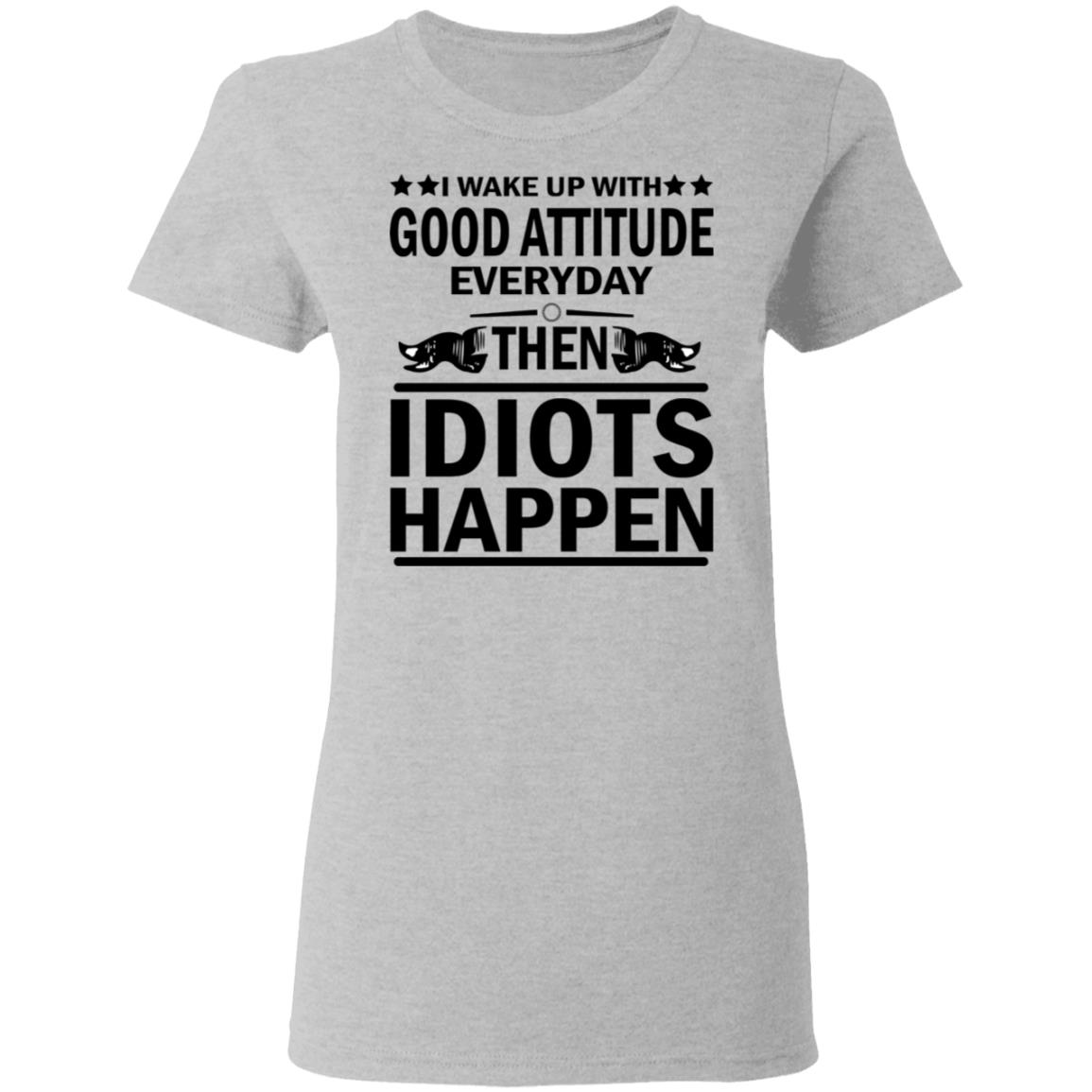 I Wake Up With Good Attitude Everyday Then Idiots Happen Shirt ...