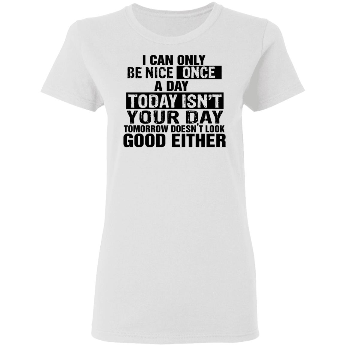 I Can't Only Be Nice Once A Day - Today Isn't Your Day Shirt ...