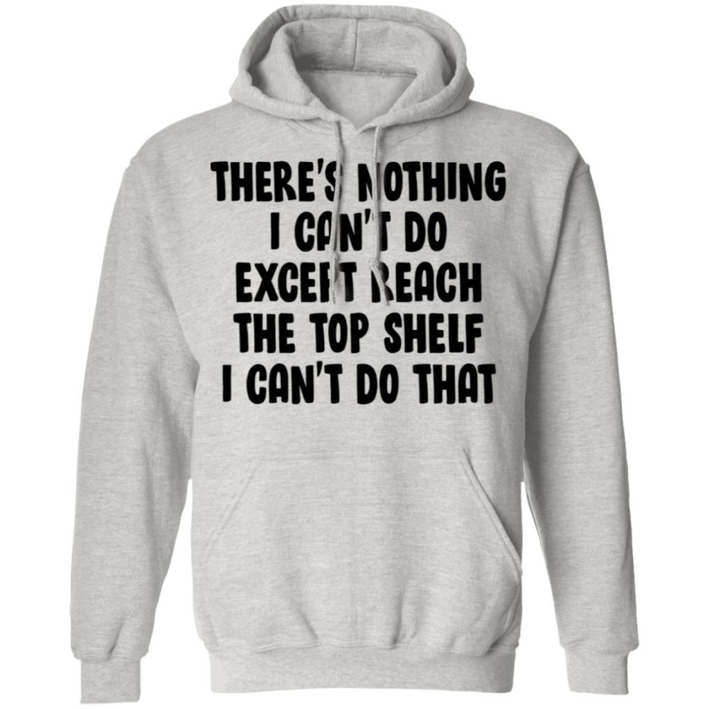 There Is Nothing I Can't Do Except Reach The Top Shelf Shirt ...