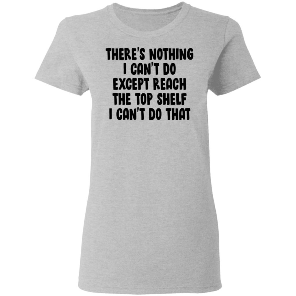 There Is Nothing I Can't Do Except Reach The Top Shelf Shirt ...