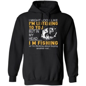 I Might Look Like I’m Listening To You But In My Head I’m Fishing Shirt