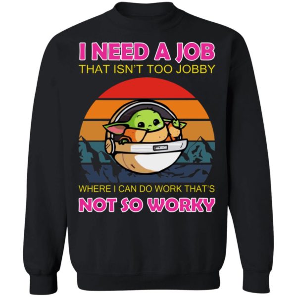 Baby Yoda – I Need A Job That Isn’t Too Jobby Where I Can Do Work That’s Not So Worky Shirt