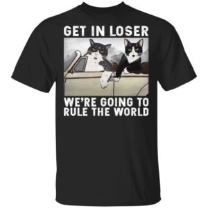 Cat – Get In Loser We’re Going To Rule The World Shirt