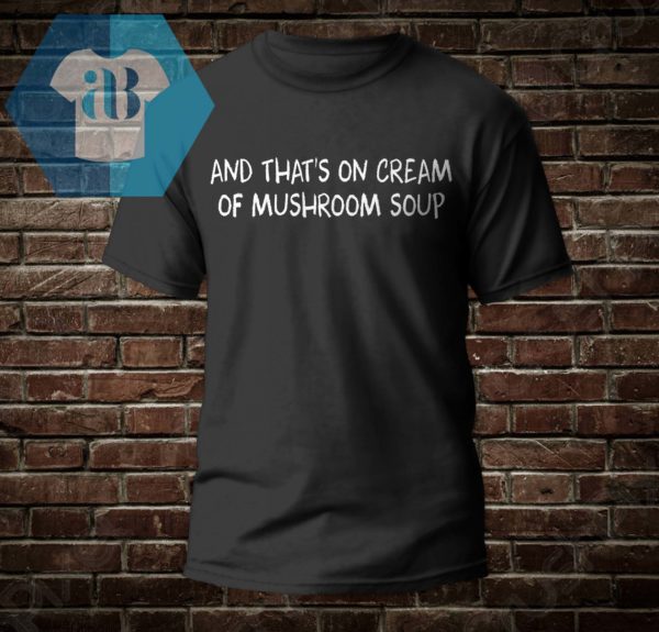 And That's On Cream Of Mushroom Soup Shirt