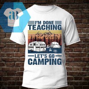 I'm Done Teaching Let's Go Camping Shirt