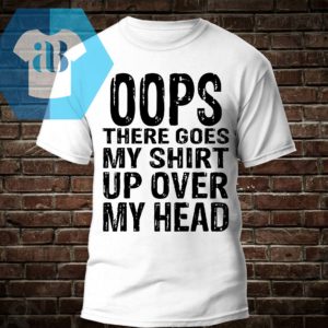 Oops There Goes My Shirt Up Over My Head Shirt