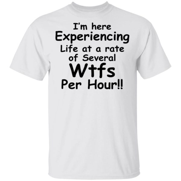 I’m Here Experiencing Life At A Rate Of Several Wtfs Per Hour Shirt