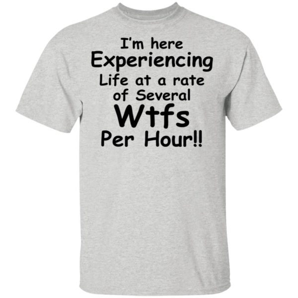 I’m Here Experiencing Life At A Rate Of Several Wtfs Per Hour Shirt
