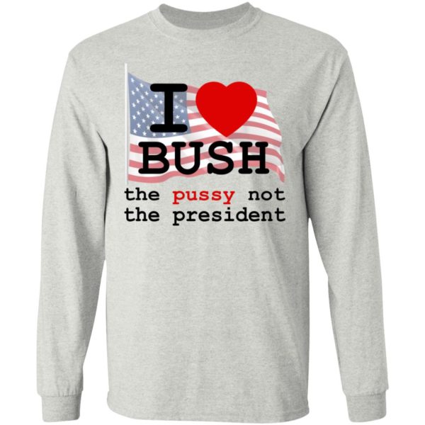I Love Bush – The Pussy Not The President Shirt