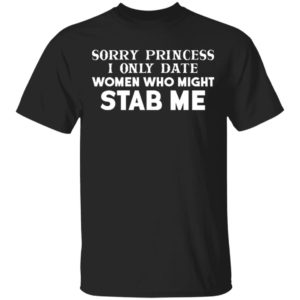 Sorry Princess I Only Date Women Who Might Stab Me Shirt