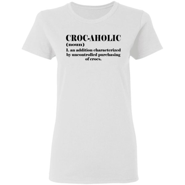 Croc-aholic – An Additon Charactirized By Uncontrolled Purchasing Of Crocs Shirt