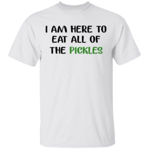 I Am Here To Eat All Pickles Shirt