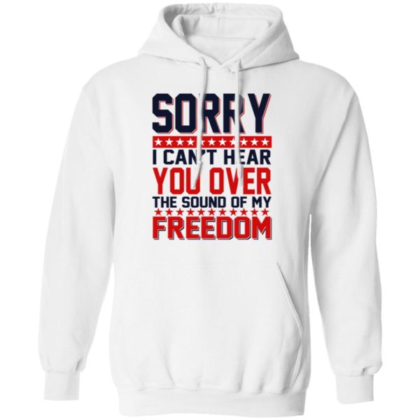 Sorry I Can’t Hear You Over The Sound Of My Freedom Shirt
