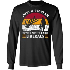 Just A Regular Dad Trying Not To Raise Liberals Shirt