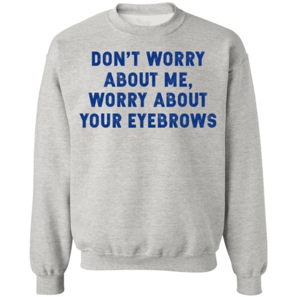 Don’t Worry About Me – Worry About Your Eyebrows Shirt