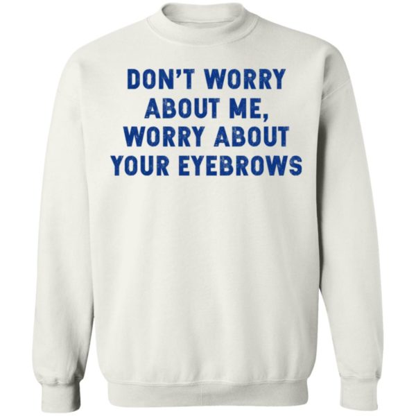 Don’t Worry About Me – Worry About Your Eyebrows Shirt