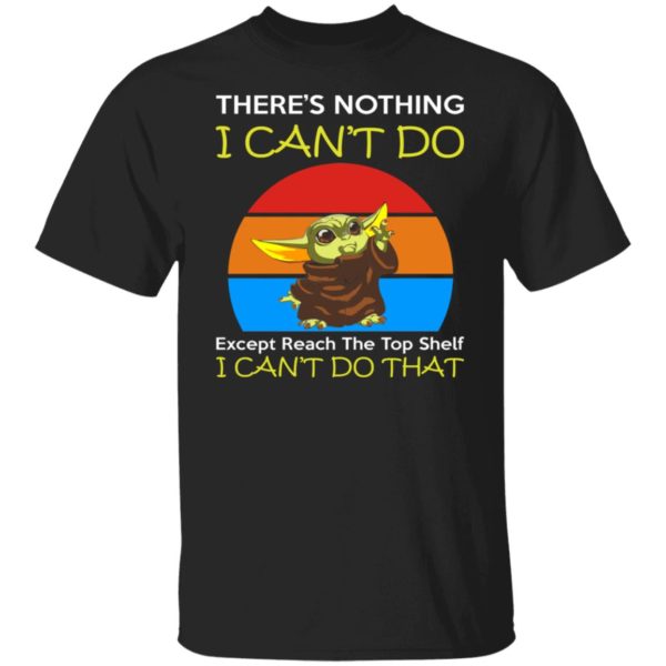 Baby Yoda - There’s Nothing I Can’t Do Except Reach The Top Shelf I Can't Do That Shirt