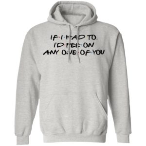 If I Had To I’d Pee On Any One Of You Shirt