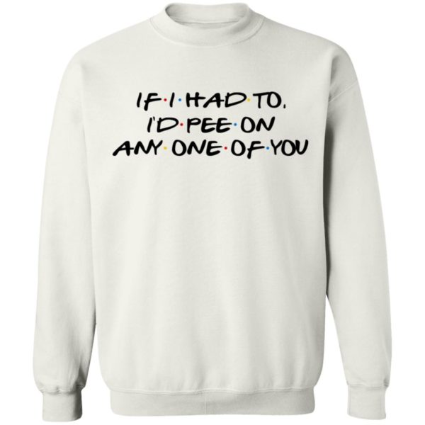 If I Had To I’d Pee On Any One Of You Shirt