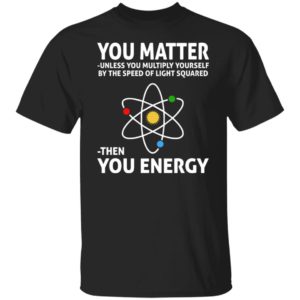 You Matter Unless You Multiply Yourself By The Speed Of Light Squared Shirt
