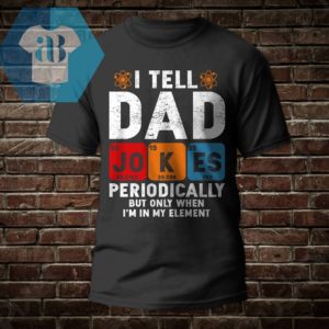 I Tell Dad Jokes Periodically But Only When I'm In My Element Shirt
