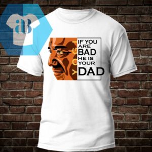 If You Are Bad He Is Your Dad Shirt