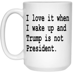 I Love It When I Wake Up And Trump Is Not President Mugs