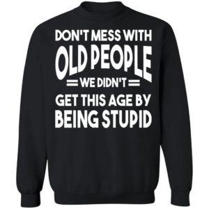 Don’t Mess With Old People We Didn’t Get This Age By Being Stupid Shirt