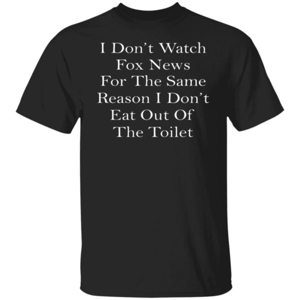 I Don’t Watch Fox News For The Same Reason I Don’t Eat Out Of The Toilet Shirt