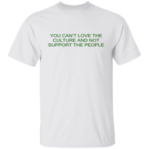 You Can’t Love The Culture And Not Support The People Shirt