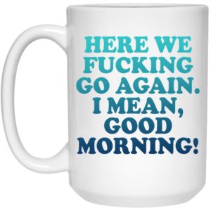 Here We Fucking Go Again I Mean Good Morning Mugs