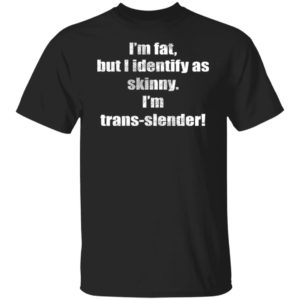 I’m Fat But I Identify As Skinny I’m Trans-slender Shirt