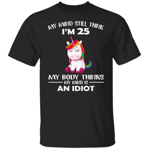 Unicorn – My Mind Still Think I’m 25 – My Body Thinks My Mind Is An Idiot Shirt