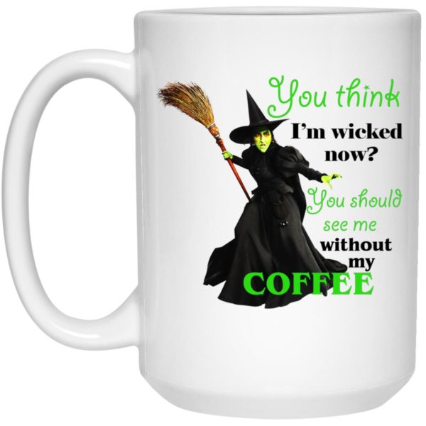 Wicked Witch Coffee Mug- You Think I’m Wicked Now, You Should See Me Without My Coffee Mugs
