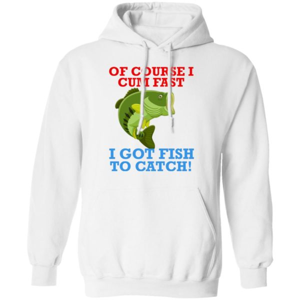 Of Course I Cum Fast I Got Fish To Catch Shirt