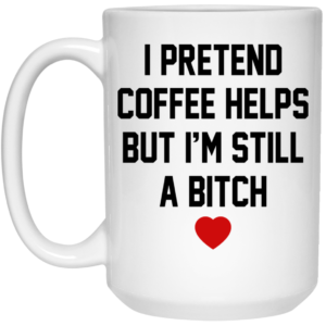 I Pretend Coffee Helps But I’m Still A Bitch Mugs
