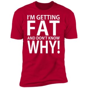 I'm Getting Fat And Don't Know Why Shirt