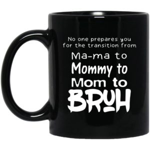 No One Prepares You For The Transition From Mama To Mommy To Mom To Bruh Mugs