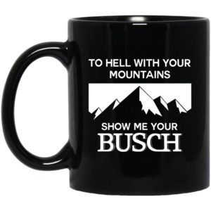To Hell With Your Mountains Show Me Your Busch Mugs