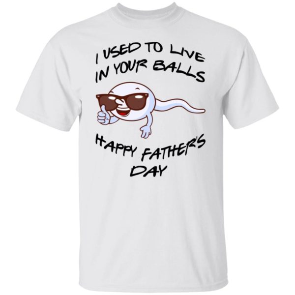 I Used To Live In Your Balls - Happy Father's Day Shirt
