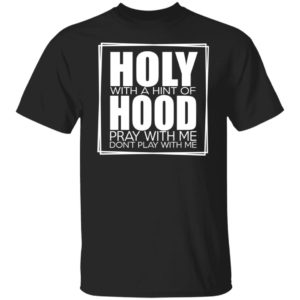 Holy With A Hint Of Hood Pray With Me Don’t Play With Me Shirt