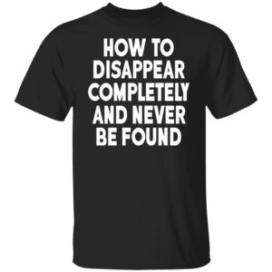 How To Disappear Completely And Never Be Found Shirt