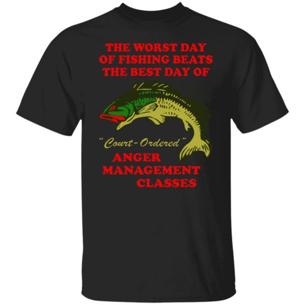 The Worst Day Of Fishing Beats The Best Day Of Court Ordered Anger Management Classes Shirt
